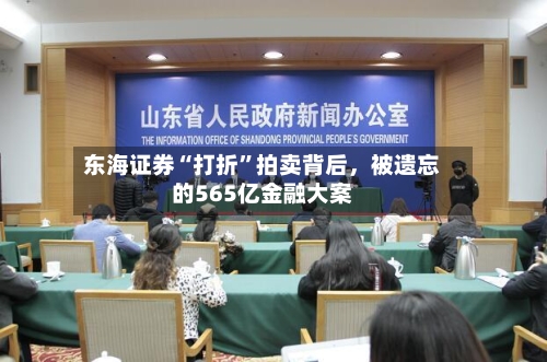 东海证券“打折”拍卖背后，被遗忘的565亿金融大案-第3张图片