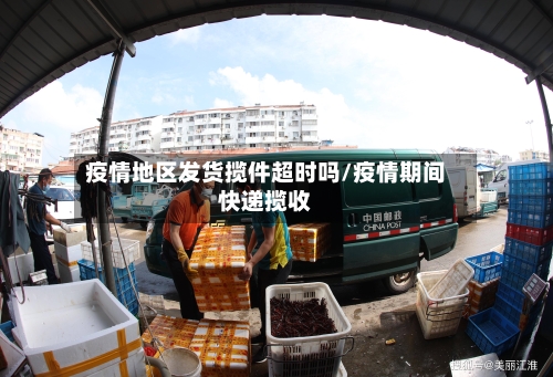 疫情地区发货揽件超时吗/疫情期间快递揽收-第2张图片