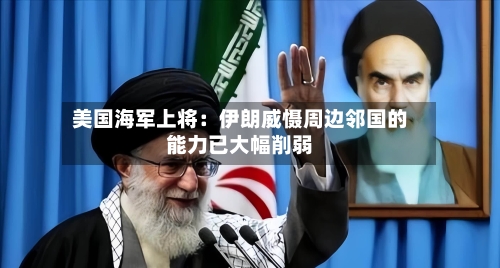 美国海军上将：伊朗威慑周边邻国的能力已大幅削弱-第1张图片