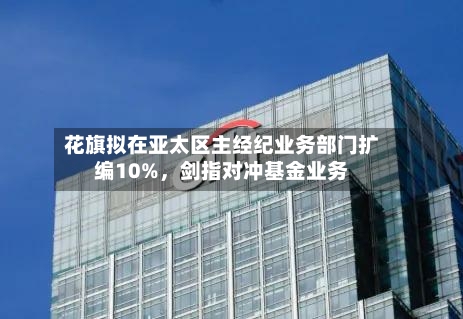 花旗拟在亚太区主经纪业务部门扩编10%，剑指对冲基金业务-第1张图片
