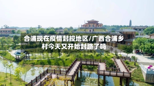 合浦现在疫情封控地区/广西合浦乡村今天又开始封路了吗-第2张图片