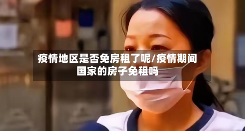 疫情地区是否免房租了呢/疫情期间国家的房子免租吗-第1张图片
