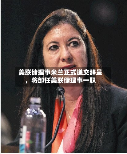 美联储理事米兰正式递交辞呈	，将卸任美联储理事一职-第1张图片
