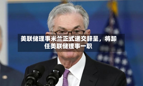 美联储理事米兰正式递交辞呈，将卸任美联储理事一职-第2张图片