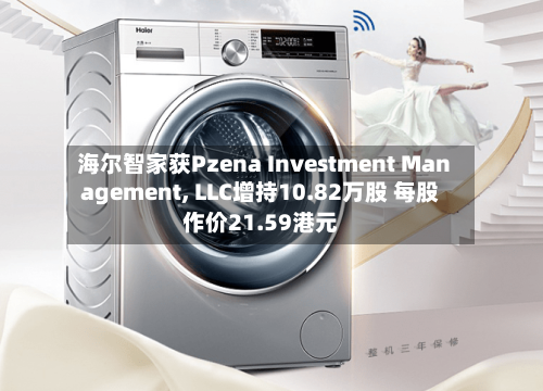 海尔智家获Pzena Investment Management, LLC增持10.82万股 每股作价21.59港元-第2张图片