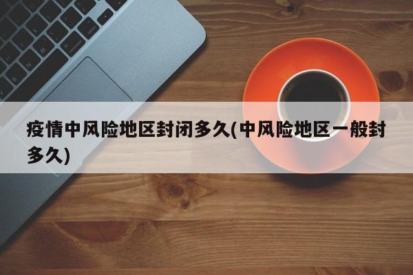 疫情中风险地区封闭多久(中风险地区一般封多久)