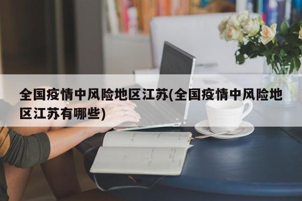 全国疫情中风险地区江苏(全国疫情中风险地区江苏有哪些)