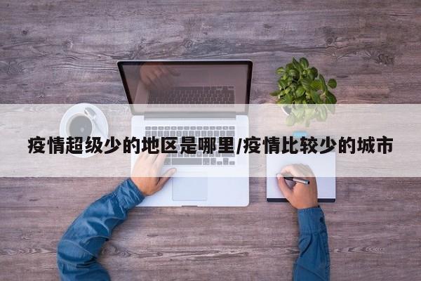 疫情超级少的地区是哪里/疫情比较少的城市