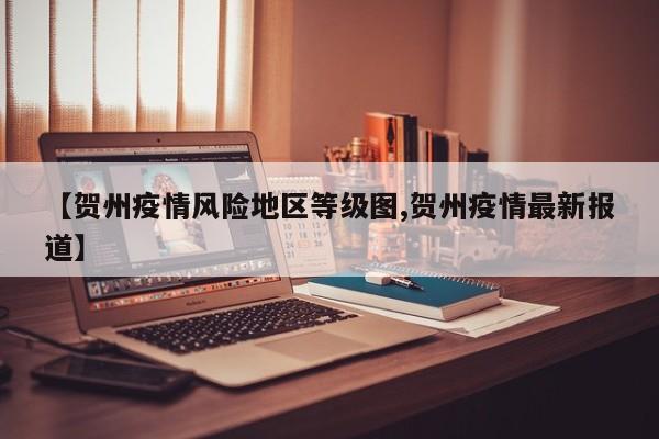 【贺州疫情风险地区等级图,贺州疫情最新报道】