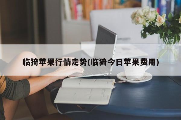 临猗苹果行情走势(临猗今日苹果费用)