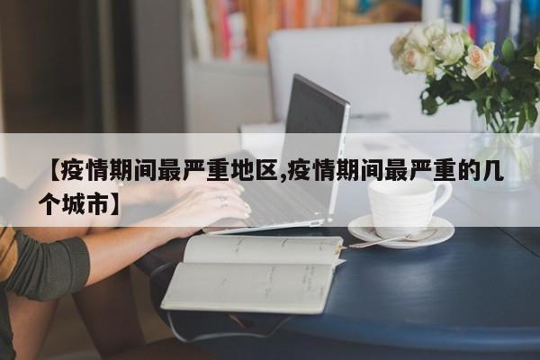【疫情期间最严重地区,疫情期间最严重的几个城市】