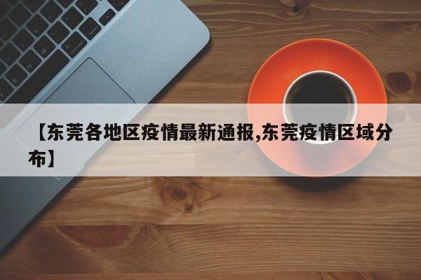 【东莞各地区疫情最新通报,东莞疫情区域分布】