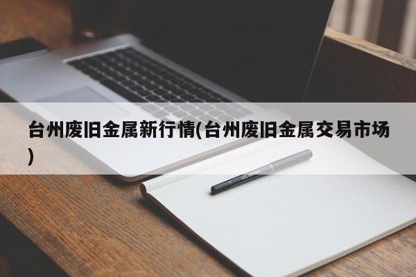台州废旧金属新行情(台州废旧金属交易市场)