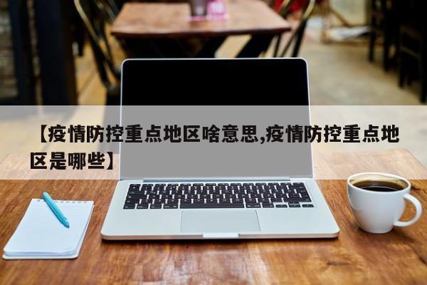 【疫情防控重点地区啥意思,疫情防控重点地区是哪些】