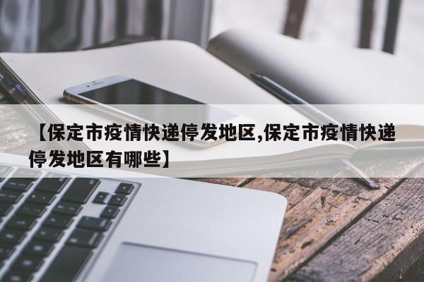 【保定市疫情快递停发地区,保定市疫情快递停发地区有哪些】