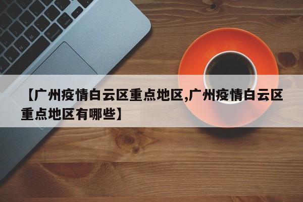 【广州疫情白云区重点地区,广州疫情白云区重点地区有哪些】