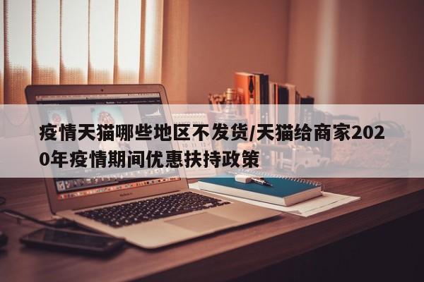 疫情天猫哪些地区不发货/天猫给商家2020年疫情期间优惠扶持政策