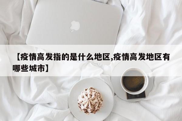 【疫情高发指的是什么地区,疫情高发地区有哪些城市】
