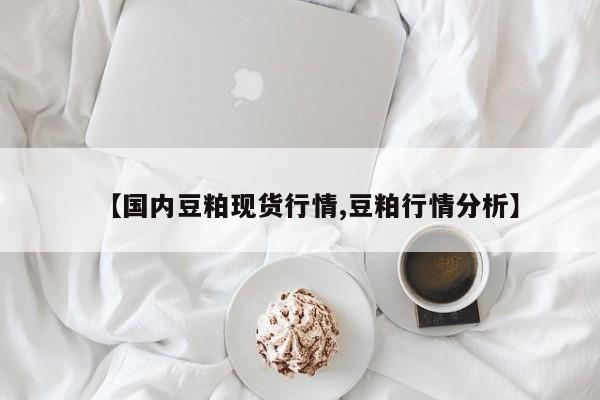 【国内豆粕现货行情,豆粕行情分析】
